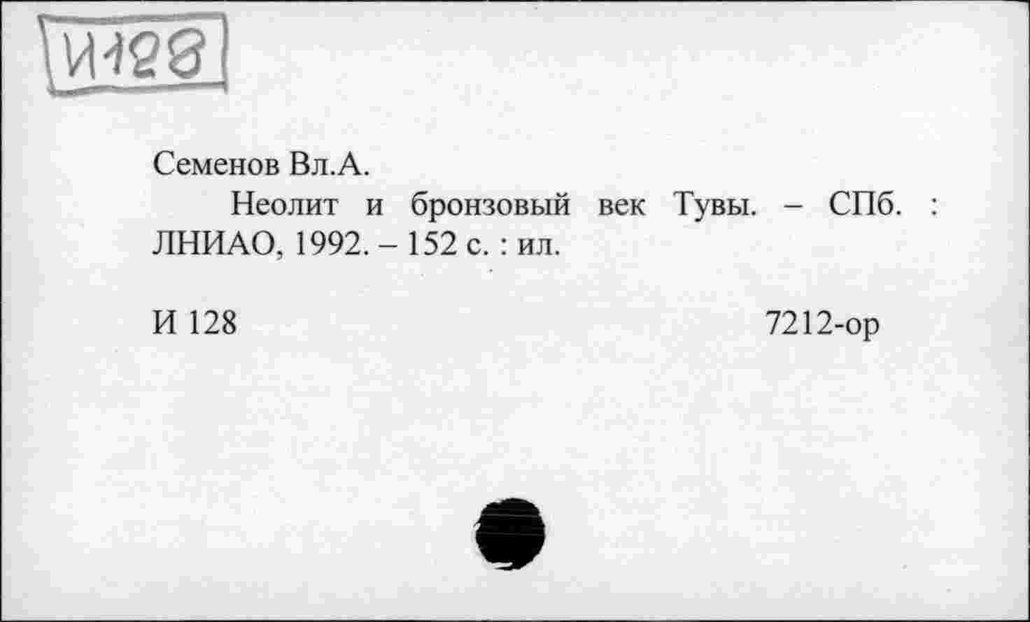 ﻿Семенов Вл.А.
Неолит и
ЛНИАО, 1992. -
И 128
бронзовый век Тувы. - СПб. 152 с. : ил.
7212-ор